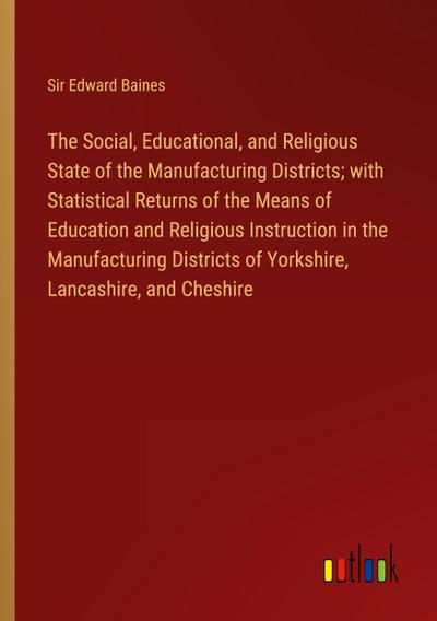 The Social, Educational, and Religious State of the Manufacturing Districts; with Statistical Returns of the Means of Education and Religious Instruction in the Manufacturing Districts of Yorkshire, Lancashire, and Cheshire