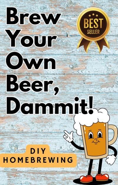 DIY Brewing Beer At Home: Brew Your Own Beer, Dammit