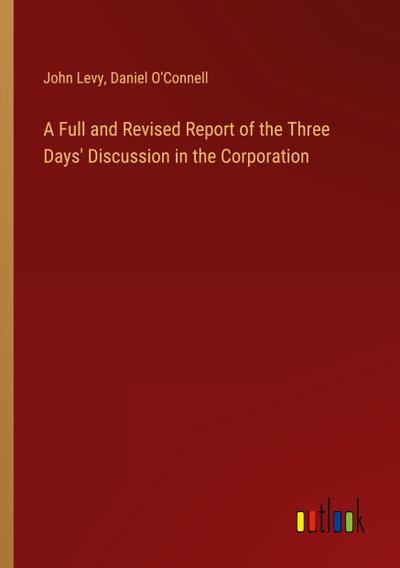 A Full and Revised Report of the Three Days’ Discussion in the Corporation