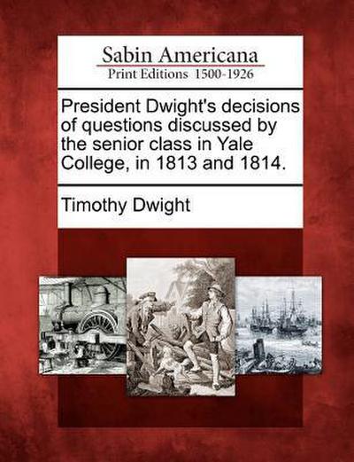 President Dwight’s Decisions of Questions Discussed by the Senior Class in Yale College, in 1813 and 1814.