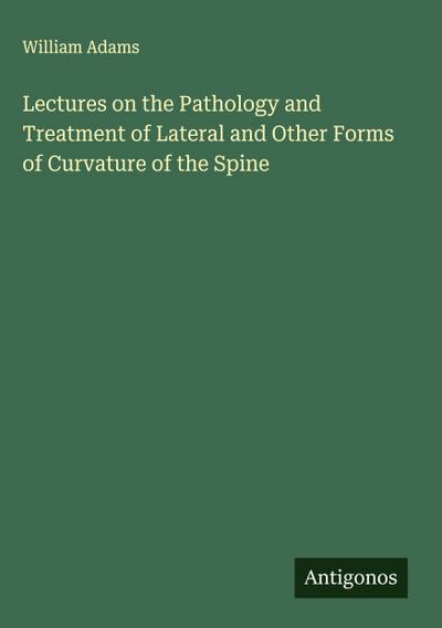 Lectures on the Pathology and Treatment of Lateral and Other Forms of Curvature of the Spine