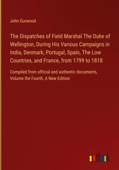 The Dispatches of Field Marshal The Duke of Wellington, During His Various Campaigns in India, Denmark, Portugal, Spain, The Low Countries, and France, from 1799 to 1818