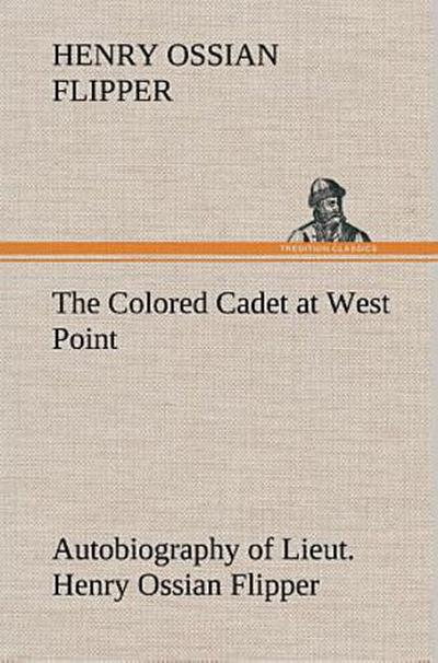 The Colored Cadet at West Point Autobiography of Lieut. Henry Ossian Flipper, first graduate of color from the U. S. Military Academy
