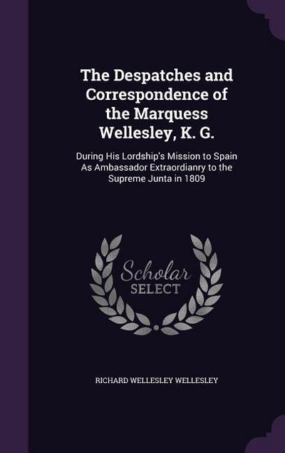 The Despatches and Correspondence of the Marquess Wellesley, K. G.: During His Lordship’s Mission to Spain As Ambassador Extraordianry to the Supreme