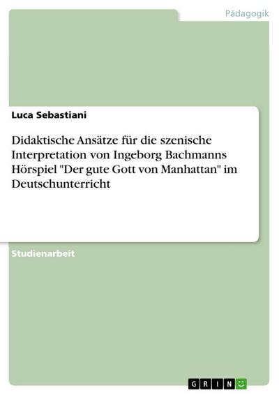 Didaktische Ansätze für die szenische Interpretation von Ingeborg Bachmanns Hörspiel "Der gute Gott von Manhattan" im Deutschunterricht
