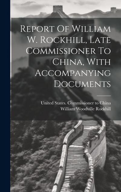 Report Of William W. Rockhill, Late Commissioner To China, With Accompanying Documents