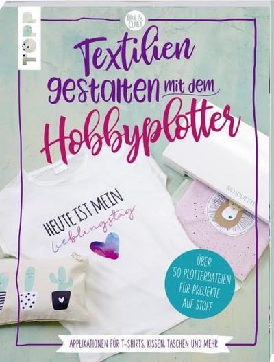 Textilien gestalten mit dem Hobbyplotter - Applikationen für T-Shirts, Kissen, Taschen und mehr