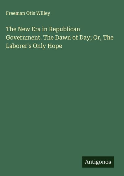 The New Era in Republican Government. The Dawn of Day; Or, The Laborer’s Only Hope