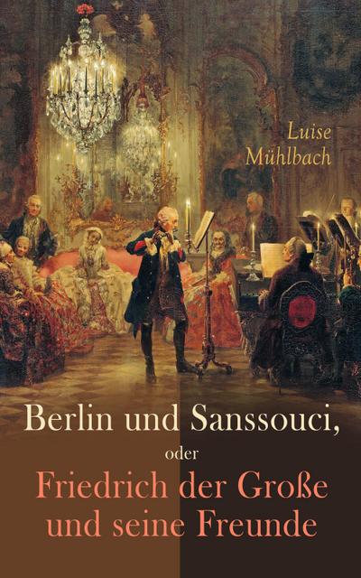 Berlin und Sanssouci, oder Friedrich der Große und seine Freunde