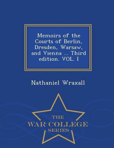 Memoirs of the Courts of Berlin, Dresden, Warsaw, and Vienna ... Third Edition. Vol. I - War College Series