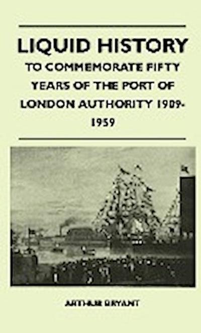 Liquid History - To Commemorate Fifty Years Of The Port Of London Authority 1909-1959