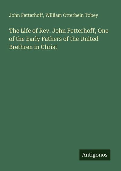The Life of Rev. John Fetterhoff, One of the Early Fathers of the United Brethren in Christ