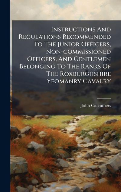 Instructions And Regulations Recommended To The Junior Officers, Non-commissioned Officers, And Gentlemen Belonging To The Ranks Of The Roxburghshire Yeomanry Cavalry