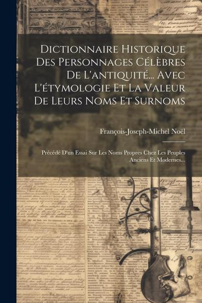 Dictionnaire Historique Des Personnages Célèbres De L’antiquité... Avec L’étymologie Et La Valeur De Leurs Noms Et Surnoms: Précédé D’un Essai Sur Les