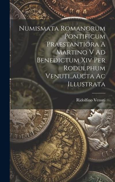 Numismata Romanorum Pontificum Praestantiora A Martino V Ad Benedictum Xiv Per Rodulphum Venuti..aucta Ac Illustrata