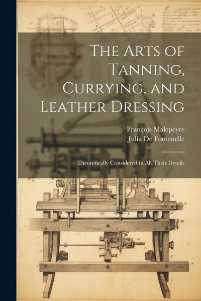 The Arts of Tanning, Currying, and Leather Dressing: Theoretically Considered in All Their Details