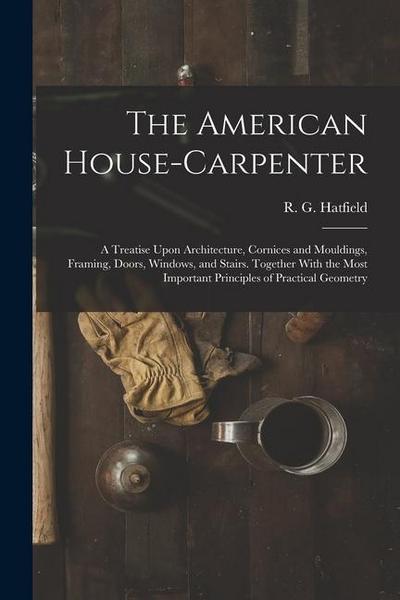 The American House-carpenter; a Treatise Upon Architecture, Cornices and Mouldings, Framing, Doors, Windows, and Stairs. Together With the Most Import