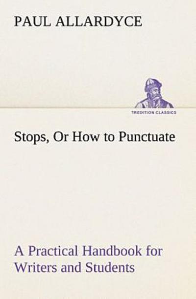 Stops, Or How to Punctuate A Practical Handbook for Writers and Students