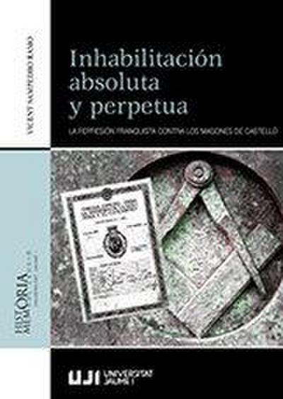 Inhabilitación absoluta y perpetua : la represión franquista contra los masones de Castelló