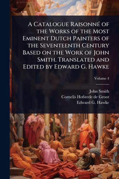 A Catalogue RaisonnÃ(c) of the Works of the Most Eminent Dutch Painters of the Seventeenth Century Based on the Work of John Smith. Translated and Edited by Edward G. Hawke