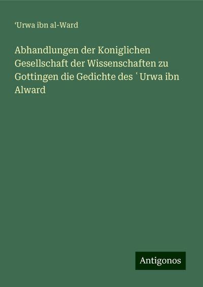 Abhandlungen der Koniglichen Gesellschaft der Wissenschaften zu Gottingen die Gedichte des ¿Urwa ibn Alward