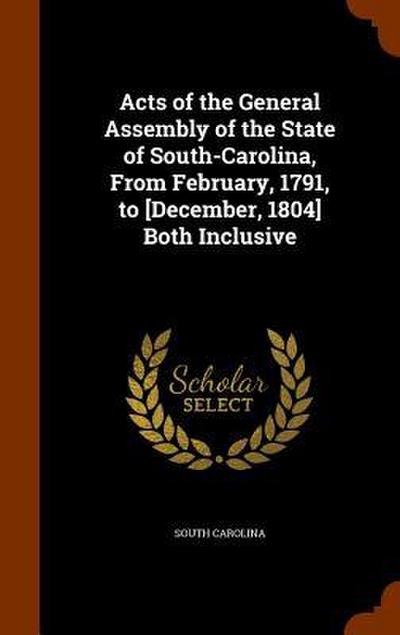 Acts of the General Assembly of the State of South-Carolina, From February, 1791, to [December, 1804] Both Inclusive