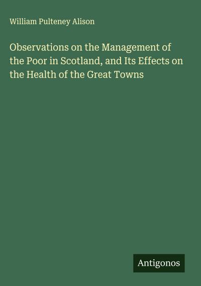 Observations on the Management of the Poor in Scotland, and Its Effects on the Health of the Great Towns