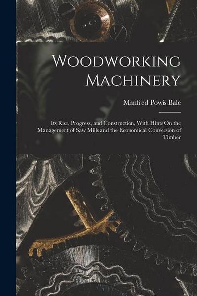 Woodworking Machinery: Its Rise, Progress, and Construction, With Hints On the Management of Saw Mills and the Economical Conversion of Timbe