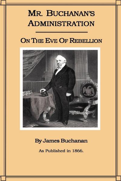 Mr. Buchanan’s Administration on the Eve of the Rebellion