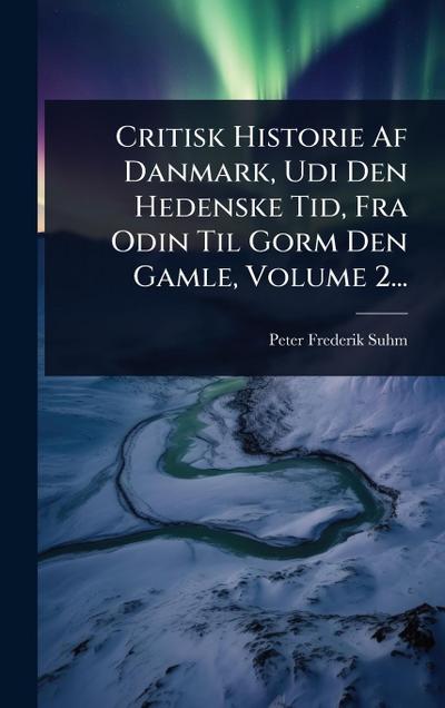 Critisk Historie Af Danmark, Udi Den Hedenske Tid, Fra Odin Til Gorm Den Gamle, Volume 2...