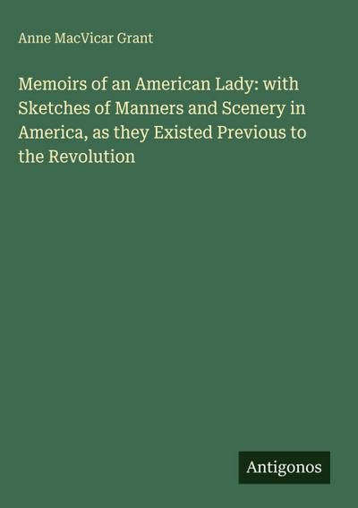 Memoirs of an American Lady: with Sketches of Manners and Scenery in America, as they Existed Previous to the Revolution