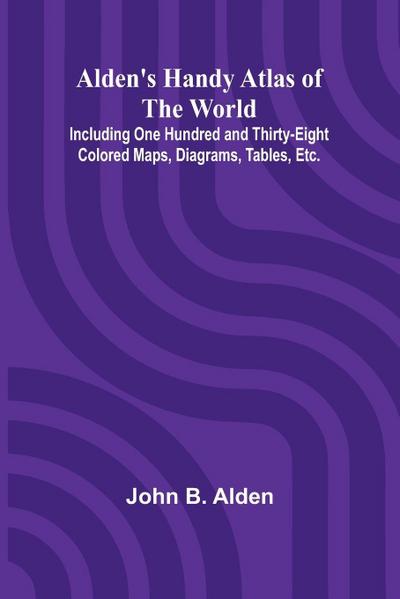Alden’s Handy Atlas of the World; Including One Hundred and Thirty-eight Colored Maps, Diagrams, Tables, Etc.