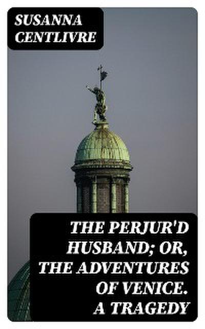 The Perjur’d Husband; or, The Adventures of Venice. A Tragedy