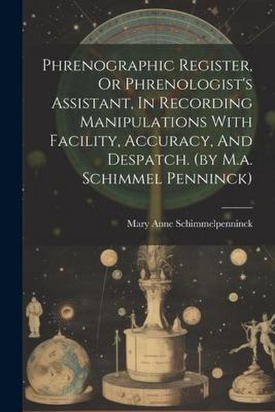 Phrenographic Register, Or Phrenologist’s Assistant, In Recording Manipulations With Facility, Accuracy, And Despatch. (by M.a. Schimmel Penninck)