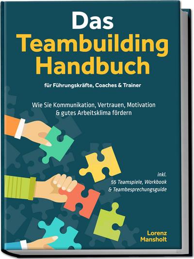 Das Teambuilding Handbuch für Führungskräfte, Coaches & Trainer: Wie Sie Kommunikation, Vertrauen, Motivation & gutes Arbeitsklima fördern - inkl. 55 Teamspiele, Workbook & Teambesprechungs-Guide