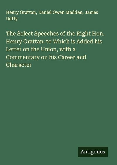 The Select Speeches of the Right Hon. Henry Grattan: to Which is Added his Letter on the Union, with a Commentary on his Career and Character