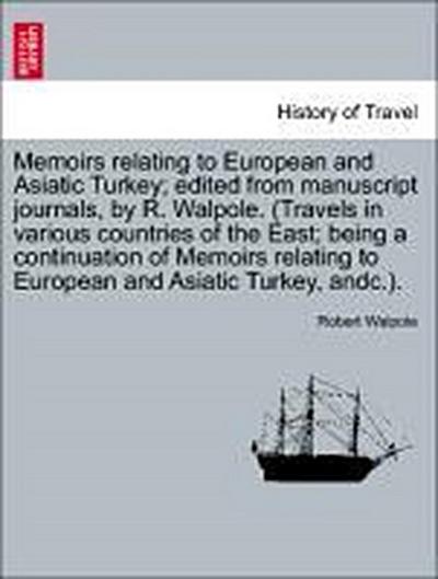 Memoirs Relating to European and Asiatic Turkey; Edited from Manuscript Journals, by R. Walpole. (Travels in Various Countries of the East; Being a Continuation of Memoirs Relating to European and Asiatic Turkey, Andc.).
