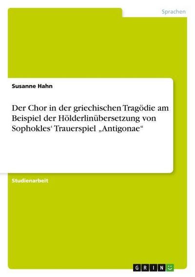 Der Chor in der griechischen Tragödie am Beispiel der Hölderlinübersetzung von Sophokles¿ Trauerspiel ¿Antigonae¿ - Susanne Hahn