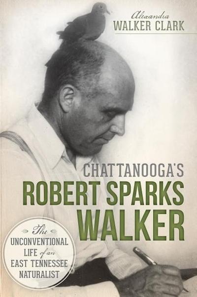 Chattanooga’s Robert Sparks Walker:: The Unconventional Life of an East Tennessee Naturalist