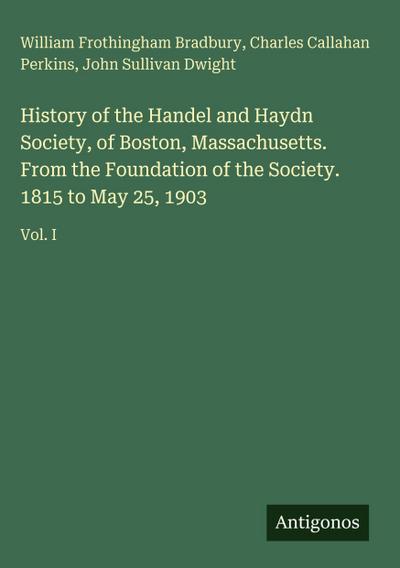History of the Handel and Haydn Society, of Boston, Massachusetts. From the Foundation of the Society. 1815 to May 25, 1903