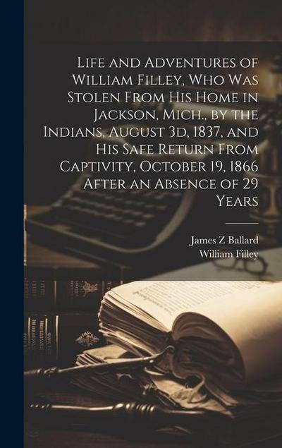 Life and Adventures of William Filley, who was Stolen From his Home in Jackson, Mich., by the Indians, August 3d, 1837, and his Safe Return From Capti