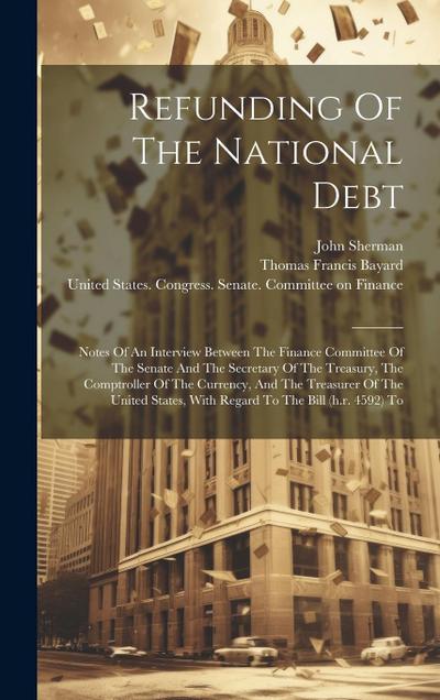 Refunding Of The National Debt: Notes Of An Interview Between The Finance Committee Of The Senate And The Secretary Of The Treasury, The Comptroller O