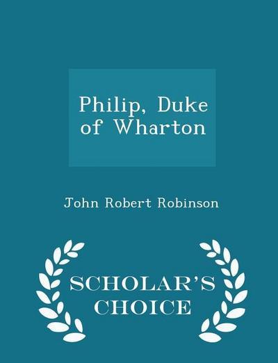 Philip, Duke of Wharton - Scholar’s Choice Edition