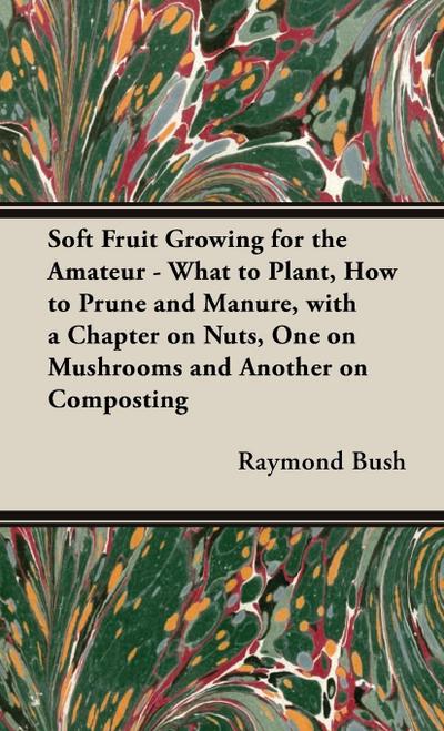 Soft Fruit Growing for the Amateur - What to Plant, How to Prune and Manure, with a Chapter on Nuts, One on Mushrooms and Another on Composting