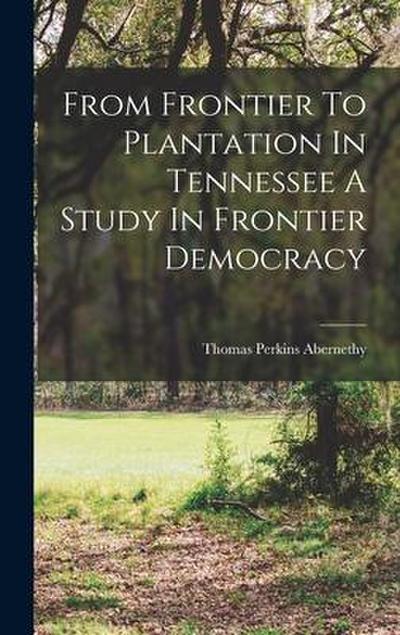 From Frontier To Plantation In Tennessee A Study In Frontier Democracy