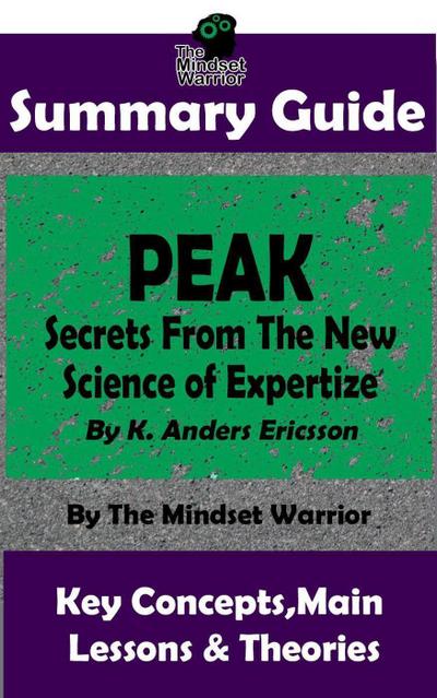 Summary Guide: Peak: Secrets from the New Science of Expertise: By K. Anders Ericsson | The Mindset Warrior Summary Guide (( High Performance, Skill Acquisition, Accelerated Learning ))