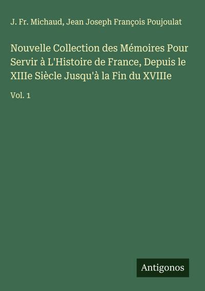 Nouvelle Collection des Mémoires Pour Servir à L’Histoire de France, Depuis le XIIIe Siècle Jusqu’à la Fin du XVIIIe