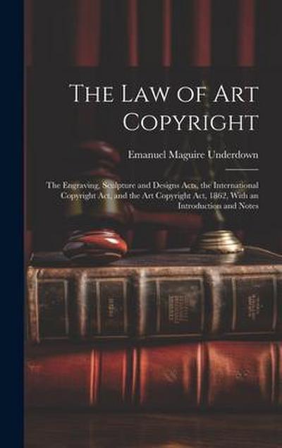 The Law of Art Copyright: The Engraving, Sculpture and Designs Acts, the International Copyright Act, and the Art Copyright Act, 1862, With an I