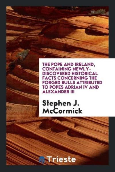 The Pope and Ireland, containing newly-discovered historical facts concerning the forged bulls attributed to Popes Adrian IV and Alexander III