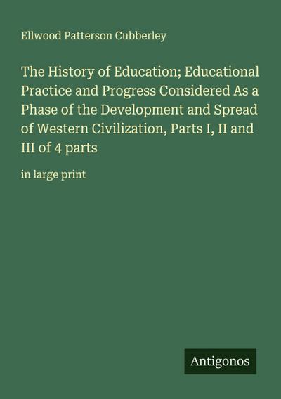 The History of Education; Educational Practice and Progress Considered As a Phase of the Development and Spread of Western Civilization, Parts I, II and III of 4 parts